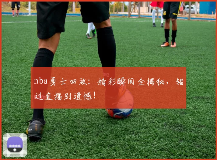 nba勇士回放：精彩瞬间全揭秘，错过直播别遗憾！