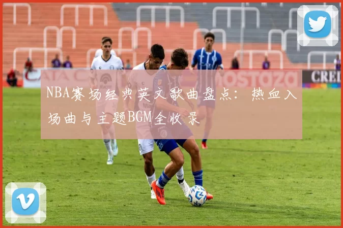 NBA赛场经典英文歌曲盘点：热血入场曲与主题BGM全收录