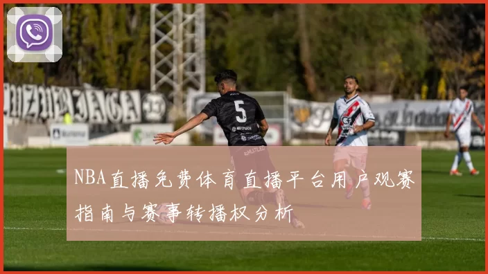 NBA直播免费体育直播平台用户观赛指南与赛事转播权分析