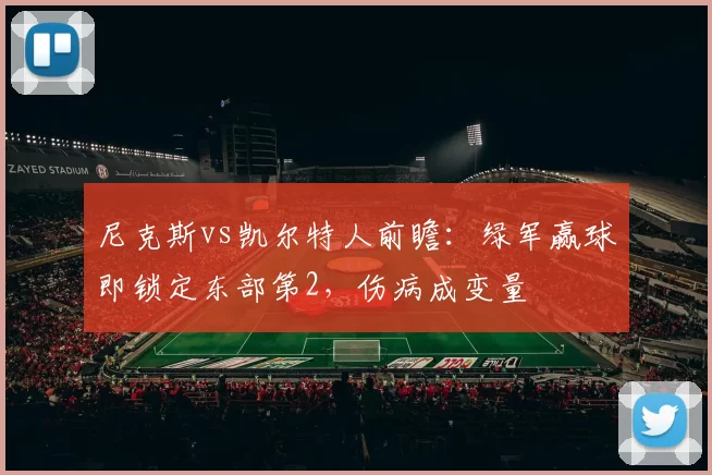 尼克斯vs凯尔特人前瞻：绿军赢球即锁定东部第2，伤病成变量