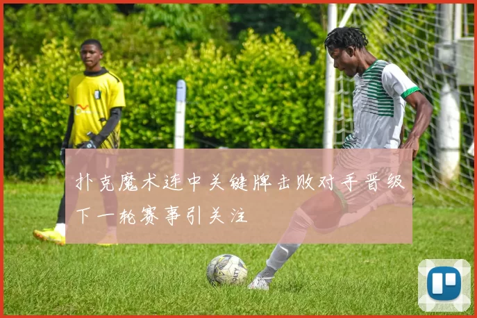 扑克魔术连中关键牌击败对手晋级下一轮赛事引关注