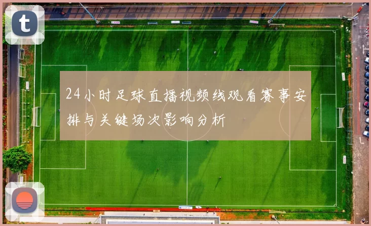 24小时足球直播视频线观看赛事安排与关键场次影响分析