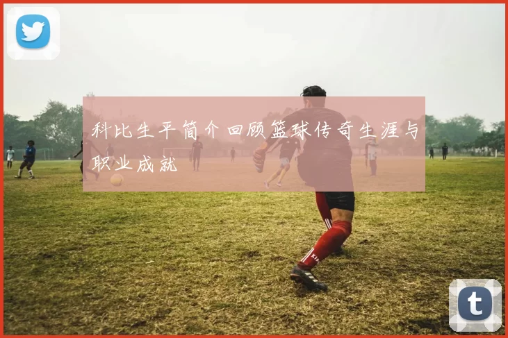 科比生平简介回顾篮球传奇生涯与职业成就