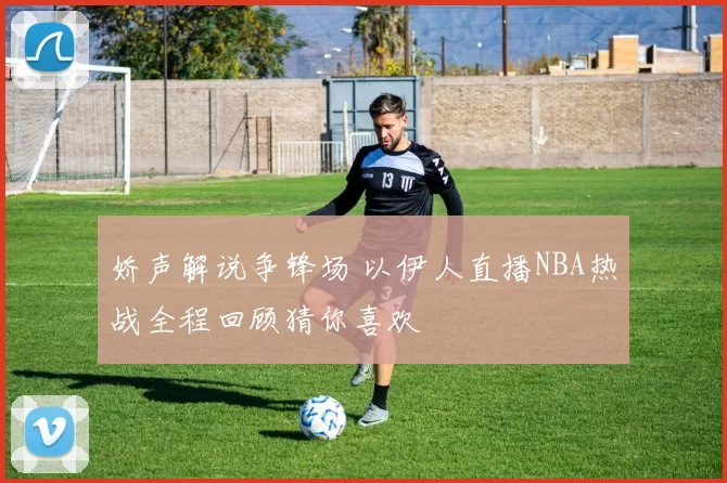 娇声解说争锋场 以伊人直播NBA热战全程回顾猜你喜欢