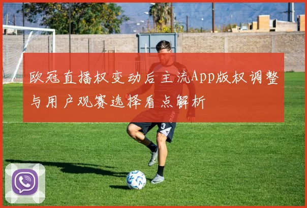 欧冠直播权变动后主流App版权调整与用户观赛选择看点解析
