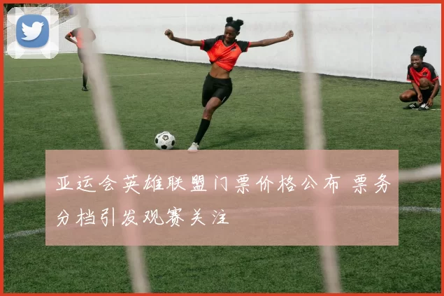 亚运会英雄联盟门票价格公布 票务分档引发观赛关注