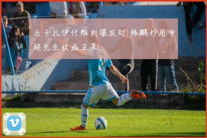 当卡扎伊什维利爆发时 韩鹏妙用中超先生收成正果