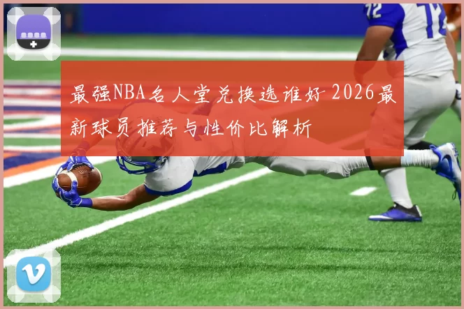 最强NBA名人堂兑换选谁好 2026最新球员推荐与性价比解析
