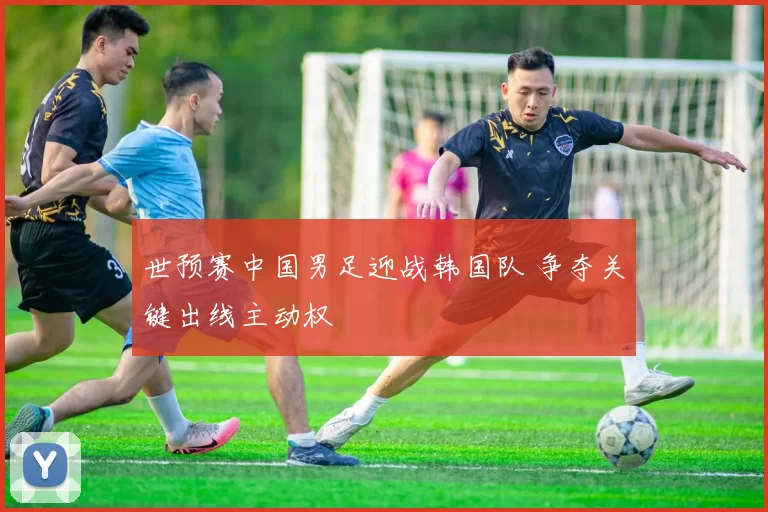 世预赛中国男足迎战韩国队 争夺关键出线主动权