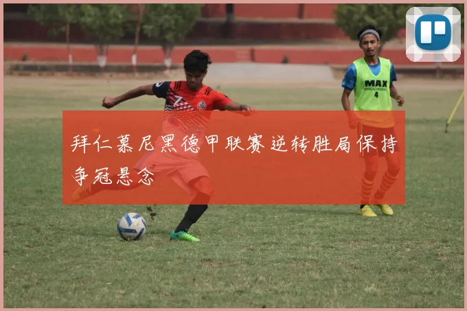 拜仁慕尼黑德甲联赛逆转胜局保持争冠悬念