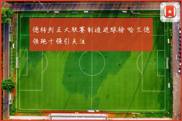 德转列五大联赛制造进球榜 哈兰德领跑十强引关注