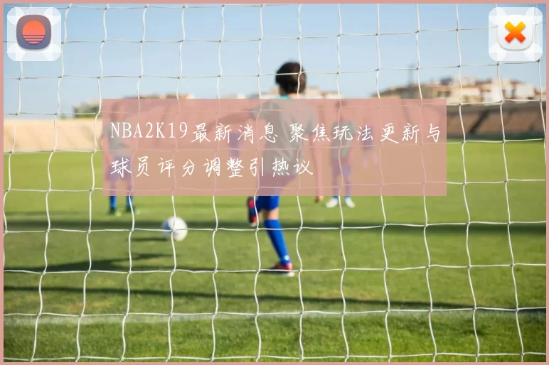 NBA2K19最新消息 聚焦玩法更新与球员评分调整引热议