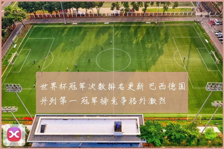 世界杯冠军次数排名更新 巴西德国并列第一 冠军榜竞争格外激烈