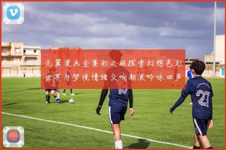 无翼漫画全集彩之旅探索幻想色彩世界与梦境情绪交响潮浪吟咏回声