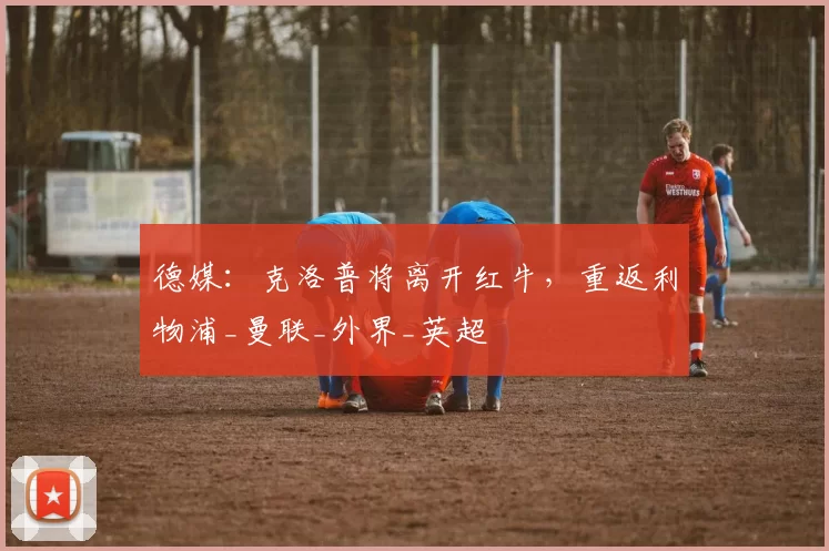 德媒：克洛普将离开红牛，重返利物浦_曼联_外界_英超