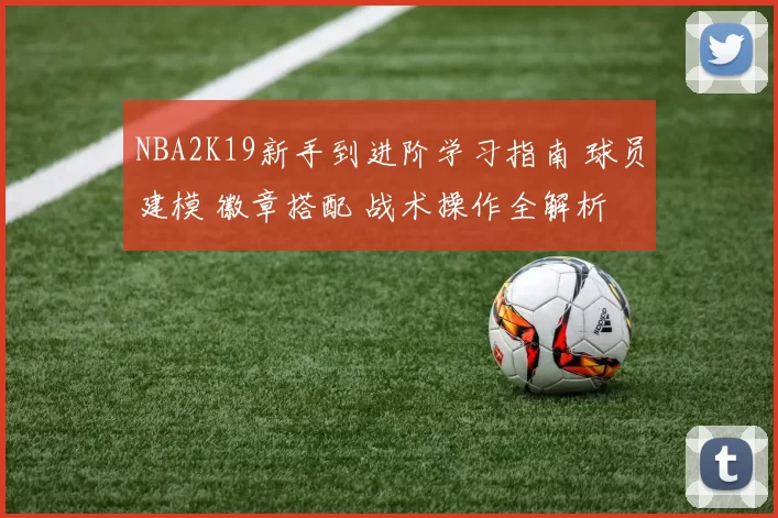 NBA2K19新手到进阶学习指南 球员建模 徽章搭配 战术操作全解析