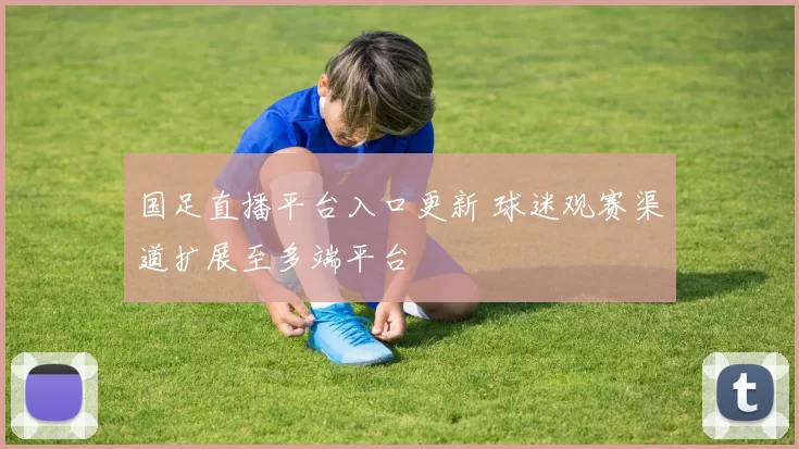 国足直播平台入口更新 球迷观赛渠道扩展至多端平台