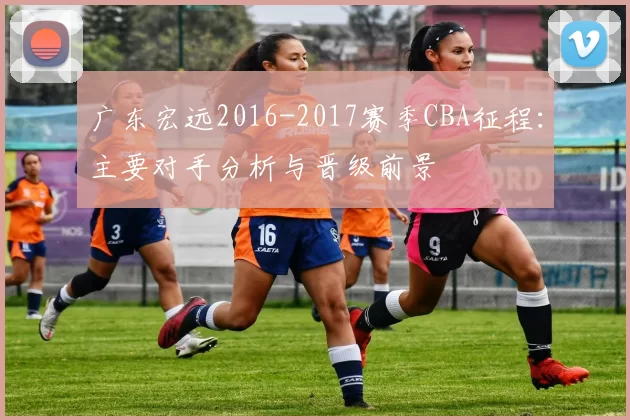 广东宏远2016-2017赛季CBA征程：主要对手分析与晋级前景