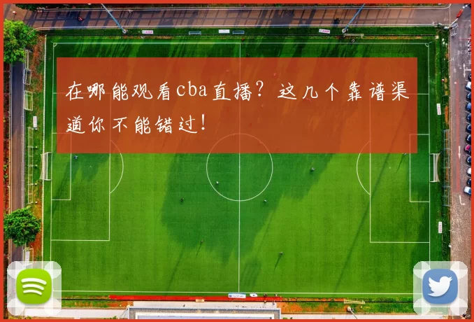 在哪能观看cba直播？这几个靠谱渠道你不能错过！
