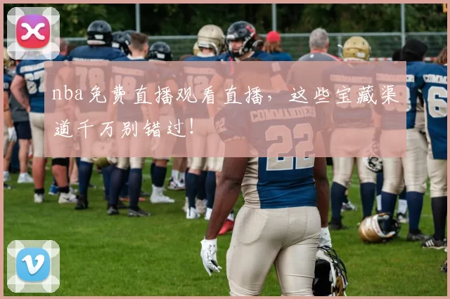 nba免费直播观看直播，这些宝藏渠道千万别错过！