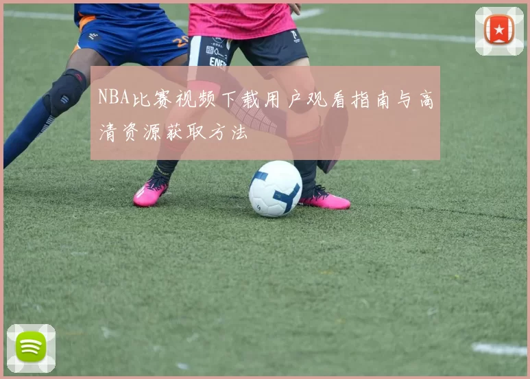 NBA比赛视频下载用户观看指南与高清资源获取方法