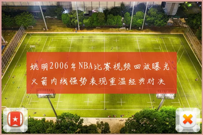 姚明2006年NBA比赛视频回放曝光 火箭内线强势表现重温经典对决