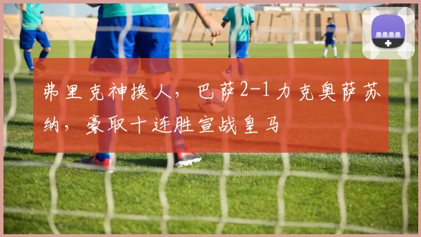 弗里克神换人，巴萨2-1力克奥萨苏纳，豪取十连胜宣战皇马