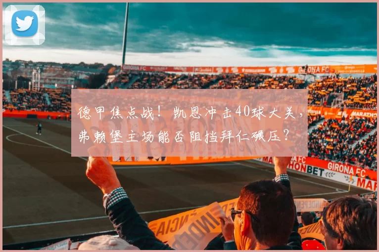 德甲焦点战！凯恩冲击40球大关，弗赖堡主场能否阻挡拜仁碾压？