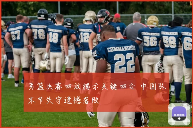 男篮决赛回放揭示关键回合 中国队末节失守遗憾落败