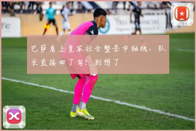 巴萨看上皇家社会整条中轴线，队长直接回了句：别想了