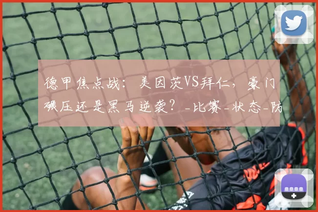 德甲焦点战：美因茨VS拜仁，豪门碾压还是黑马逆袭？_比赛_状态_防守