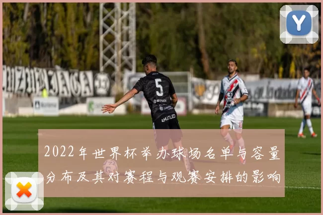 2022年世界杯举办球场名单与容量分布及其对赛程与观赛安排的影响