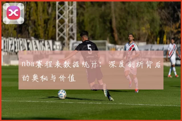 nba赛程表数据统计：深度剖析背后的奥秘与价值