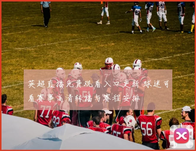 英超直播免费观看入口更新 球迷可看赛事高清转播与赛程安排