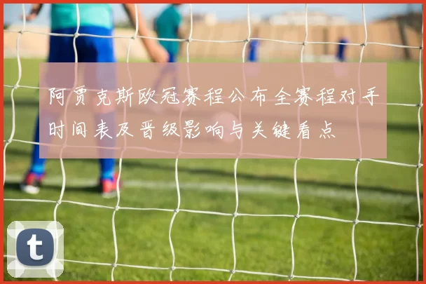 阿贾克斯欧冠赛程公布全赛程对手时间表及晋级影响与关键看点