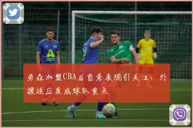 劳森加盟CBA后首秀表现引关注，外援适应度成球队重点