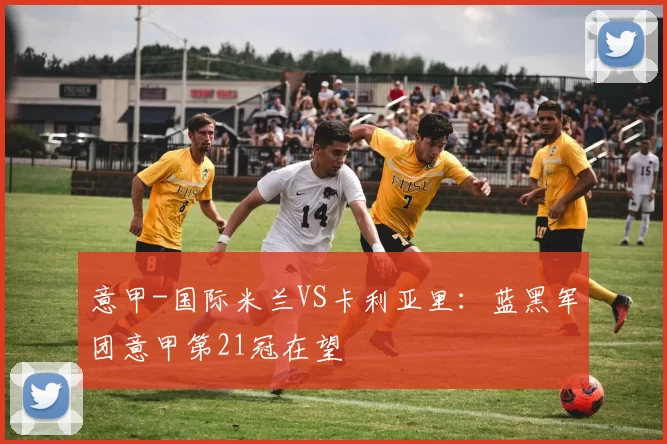 意甲-国际米兰VS卡利亚里：蓝黑军团意甲第21冠在望