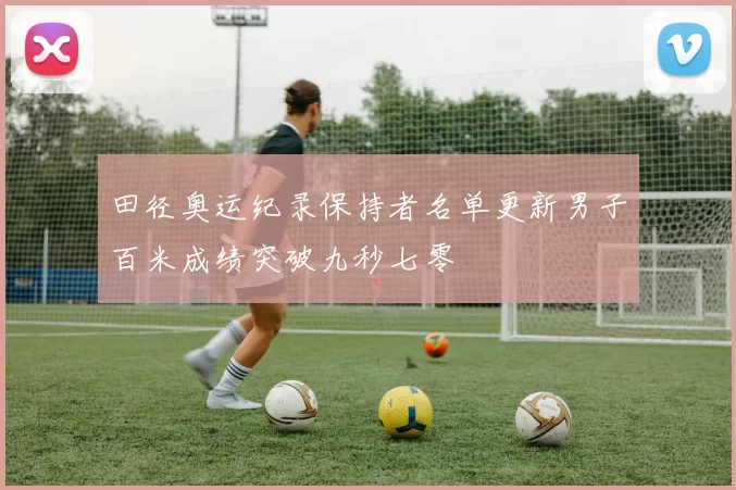 田径奥运纪录保持者名单更新男子百米成绩突破九秒七零