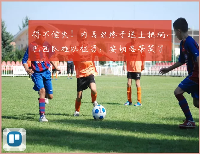 得不偿失！内马尔终于送上把柄，巴西队难以征召，安切洛蒂笑了
