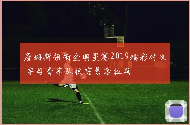 詹姆斯领衔全明星赛2019精彩对决 字母哥率队收官悬念拉满