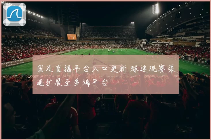 国足直播平台入口更新 球迷观赛渠道扩展至多端平台