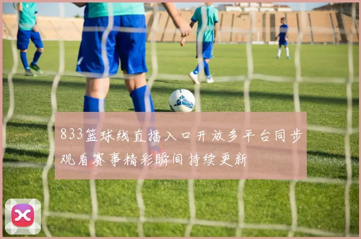 833篮球线直播入口开放多平台同步观看赛事精彩瞬间持续更新