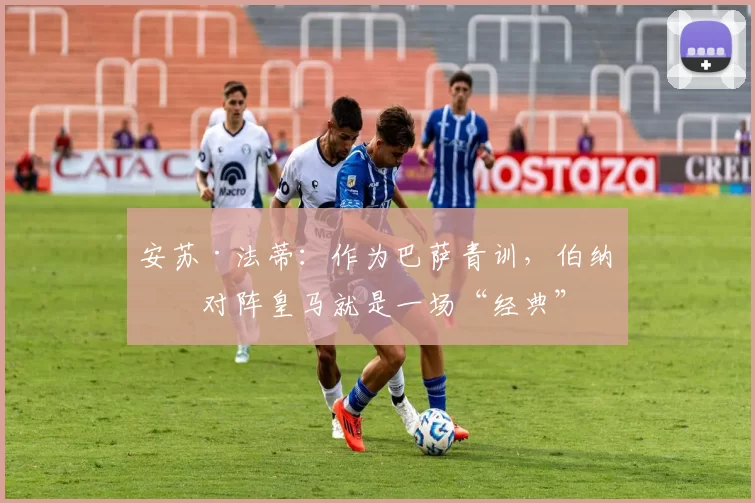 安苏·法蒂：作为巴萨青训，伯纳乌对阵皇马就是一场“经典”