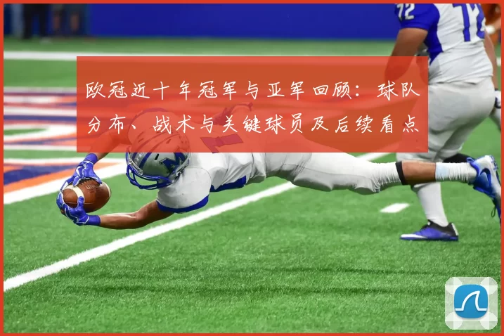 欧冠近十年冠军与亚军回顾：球队分布、战术与关键球员及后续看点