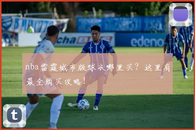 nba雷霆城市版球衣哪里买？这里有最全购买攻略！