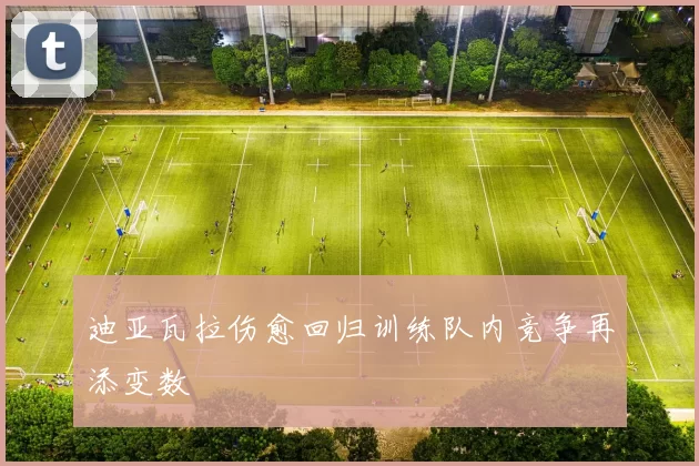 迪亚瓦拉伤愈回归训练队内竞争再添变数