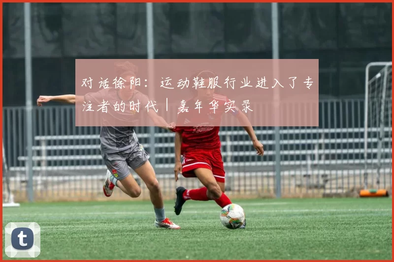 对话徐阳：运动鞋服行业进入了专注者的时代｜嘉年华实录