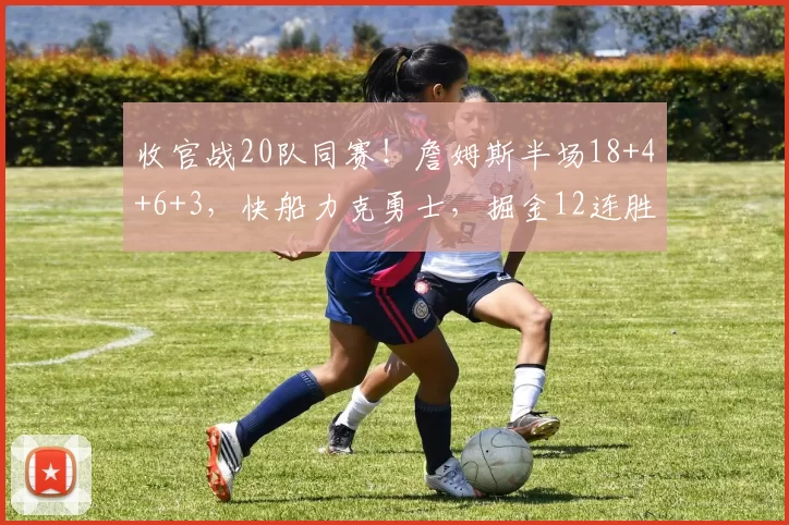 收官战20队同赛！詹姆斯半场18+4+6+3，快船力克勇士，掘金12连胜