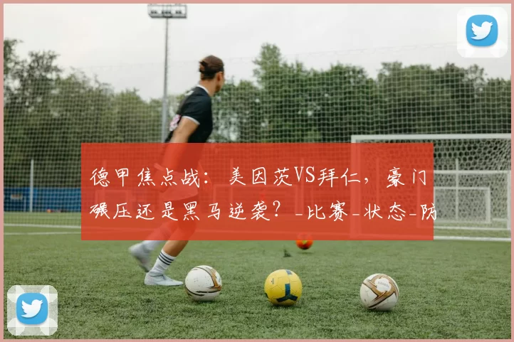 德甲焦点战：美因茨VS拜仁，豪门碾压还是黑马逆袭？_比赛_状态_防守