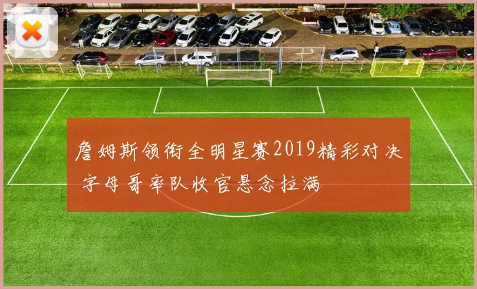 詹姆斯领衔全明星赛2019精彩对决 字母哥率队收官悬念拉满